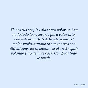 Tienes tus propias alas para volar, te han dado todo lo necesario para volar alto, con valentía. De ti depende seguir el mejor vuelo, aunque te encuentres con dificultades en tu camino está en ti seguir volando y no dejarte caer. Con Dios todo se puede.