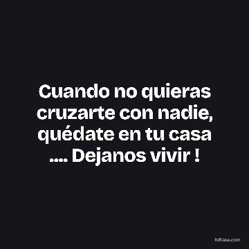 Cuando no quieras cruzarte con nadie, quédate en tu casa .... Dejanos vivir !