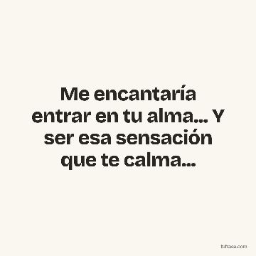 Me encantaría entrar en tu alma... Y ser esa sensación que te calma...