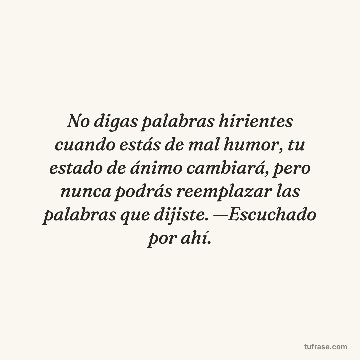 No digas palabras hirientes cuando estás de mal humor, tu estado de ánimo cambiará, pero nunca podrás reemplazar las palabras que dijiste. —Escuchado por ahí.