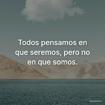 Todos pensamos en que seremos, pero no en que somos.