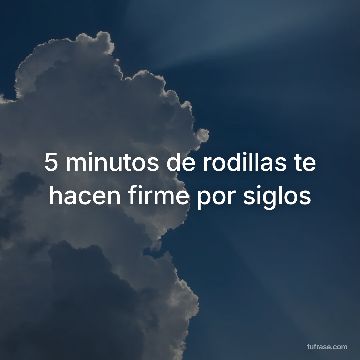 5 minutos de rodillas te hacen firme por siglos