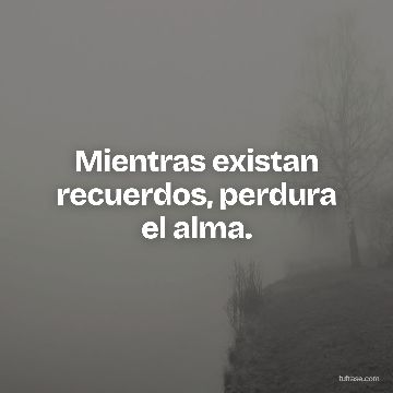 Mientras existan recuerdos, perdura el alma.