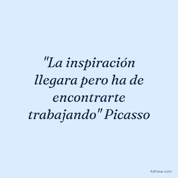 "La inspiración llegara pero ha de encontrarte trabajando" Picasso