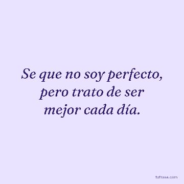 Se que no soy perfecto, pero trato de ser mejor cada día.