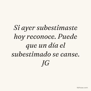 Si ayer subestimaste hoy reconoce. Puede que un día el subestimado se canse. JG