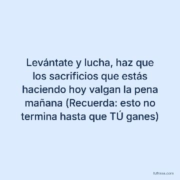Levántate y lucha, haz que los sacrificios que estás haciendo hoy valgan la pena mañana (Recuerda: esto no termina hasta que TÚ ganes)