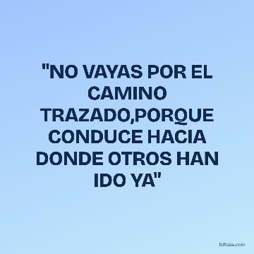 "NO VAYAS POR EL CAMINO TRAZADO,PORQUE CONDUCE HACIA DONDE OTROS HAN IDO YA"