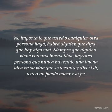 No importa lo que usted o cualquier otra persona haga, habrá alguien que diga que hay algo mal. Siempre que alguien viene con una buena idea, hay otra persona que nunca ha tenido una buena idea en su vida que se levanta y dice: Oh, usted no puede hacer eso jzt