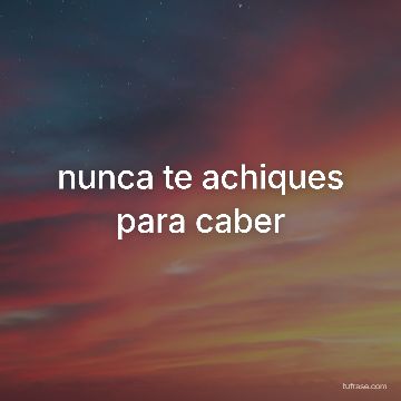 nunca te achiques para caber