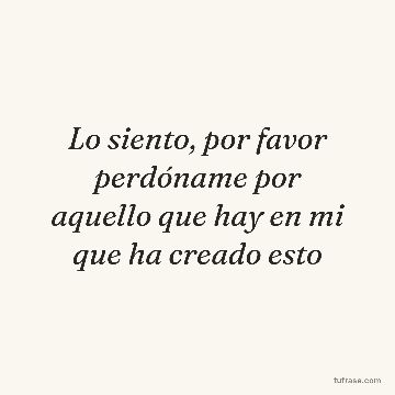 Lo siento, por favor perdóname por aquello que hay en mi que ha creado esto