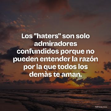 Los "haters" son solo admiradores confundidos porque no pueden entender la razón por la que todos los demàs te aman.