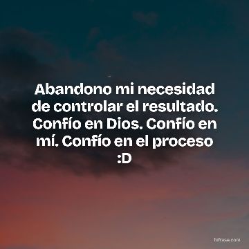 Abandono mi necesidad de controlar el resultado. Confío en Dios. Confío en mí. Confío en el proceso :D