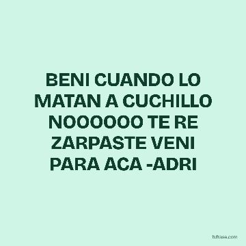 BENI CUANDO LO MATAN A CUCHILLO NOOOOOO TE RE ZARPASTE VENI PARA ACA -ADRI