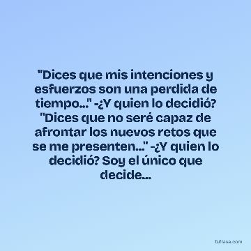 "Dices que mis intenciones y esfuerzos son una perdida de tiempo..." -¿Y quien lo decidió? "Dices que no seré capaz de afrontar los nuevos retos que se me presenten..." -¿Y quien lo decidió? Soy el único que decide...