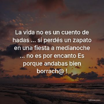 La vida no es un cuento de hadas ... si perdés un zapato en una fiesta a medianoche ... no es por encanto Es porque andabas bien borrach@ !