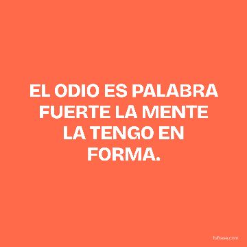 EL ODIO ES PALABRA FUERTE LA MENTE LA TENGO EN FORMA.