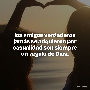 los amigos verdaderos jamás se adquieren por casualidad,son siempre un regalo de Dios.