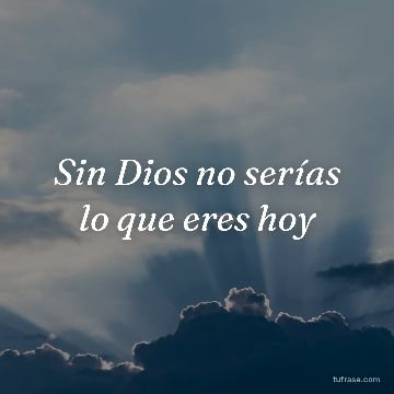 Sin Dios no serías lo que eres hoy