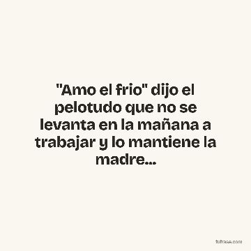 "Amo el frio" dijo el pelotudo que no se levanta en la mañana a trabajar y lo mantiene la madre...