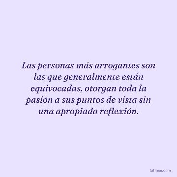 Las personas más arrogantes son las que generalmente están equivocadas, otorgan toda la pasión a sus puntos de vista sin una apropiada reflexión.