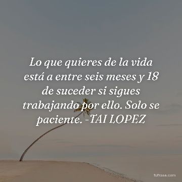 Lo que quieres de la vida está a entre seis meses y 18 de suceder si sigues trabajando por ello. Solo se paciente. -TAI LOPEZ
