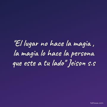 "El lugar no hace la magia , la magia lo hace la persona que este a tu lado" Jeison s.s