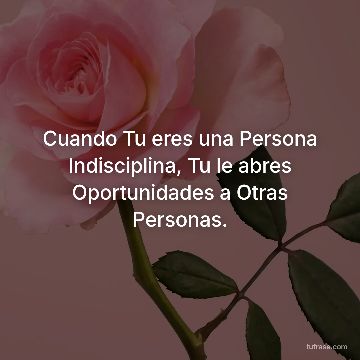 Cuando Tu eres una Persona Indisciplina, Tu le abres Oportunidades a Otras Personas.