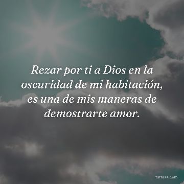 Rezar por ti a Dios en la oscuridad de mi habitación, es una de mis maneras de demostrarte amor.