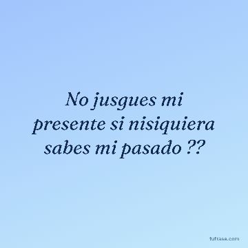 No jusgues mi presente si nisiquiera sabes mi pasado ??