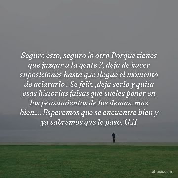 Seguro esto, seguro lo otro Porque tienes que juzgar a la gente ?, deja de hacer suposiciones hasta que llegue el momento de aclararlo . Se feliz ,deja serlo y quita esas historias falsas que sueles poner en los pensamientos de los demas. mas bien.... Esperemos que se encuentre bien y ya sabremos que le paso. G.H