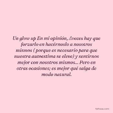 Un glow up En mi opinión, Aveces hay que forzarlo en hacérnoslo a nosotros mismos ( porque es necesario para que nuestra autoestima se eleve) y sentirnos mejor con nosotros mismos... Pero en otras ocasiones; es mejor qué salga de modo natural.