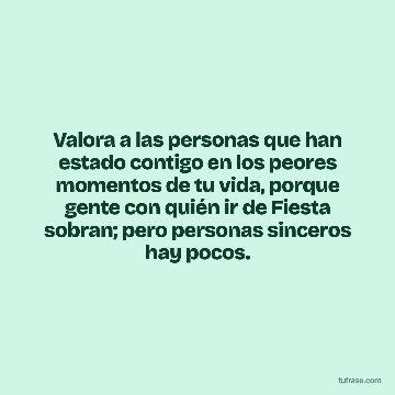 Valora a las personas que han estado contigo en los peores momentos de tu vida, porque gente con quién ir de Fiesta sobran; pero personas sinceros hay pocos.