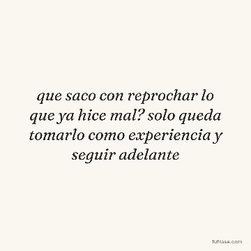 que saco con reprochar lo que ya hice mal? solo queda tomarlo como experiencia y seguir adelante