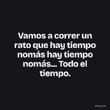 Vamos a correr un rato que hay tiempo nomás hay tiempo nomás... Todo el tiempo.