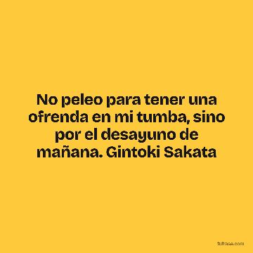 No peleo para tener una ofrenda en mi tumba, sino por el desayuno de mañana. Gintoki Sakata