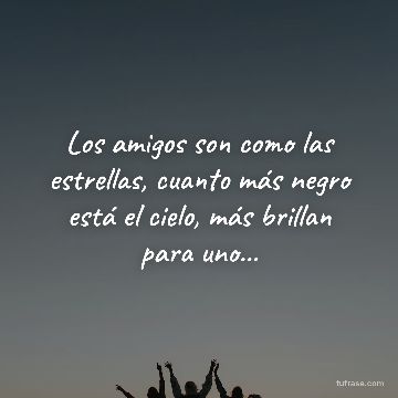 Los amigos son como las estrellas, cuanto más negro está el cielo, más brillan para uno...