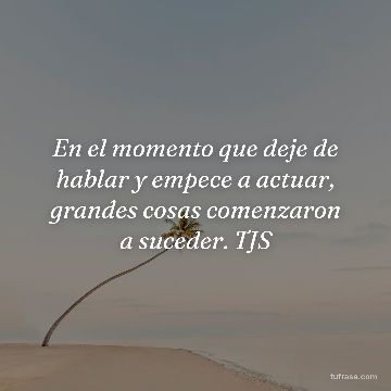En el momento que deje de hablar y empece a actuar, grandes cosas comenzaron a suceder. TJS