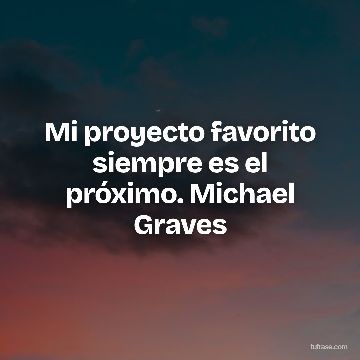 Mi proyecto favorito siempre es el próximo. Michael Graves
