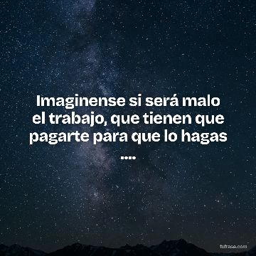 Imaginense si será malo el trabajo, que tienen que pagarte para que lo hagas ....