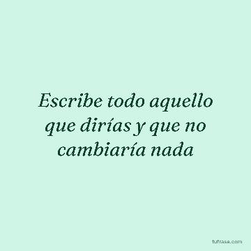 Escribe todo aquello que dirías y que no cambiaría nada