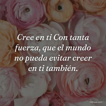 Cree en ti Con tanta fuerza, que el mundo no pueda evitar creer en ti también.