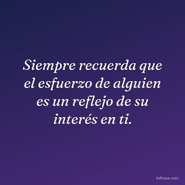Siempre recuerda que el esfuerzo de alguien es un reflejo de su interés en ti.