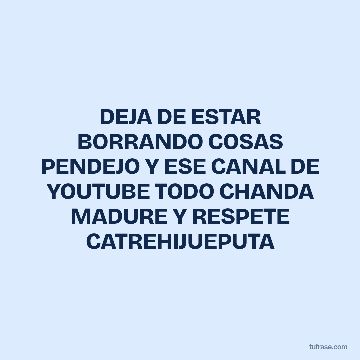 DEJA DE ESTAR BORRANDO COSAS PENDEJO Y ESE CANAL DE YOUTUBE TODO CHANDA MADURE Y RESPETE CATREHIJUEPUTA