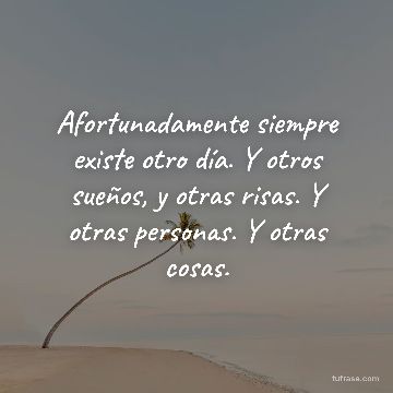Afortunadamente siempre existe otro día. Y otros sueños, y otras risas. Y otras personas. Y otras cosas.