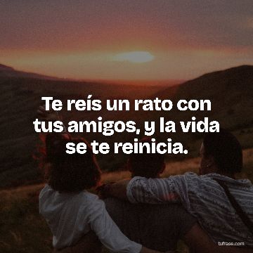 Te reís un rato con tus amigos, y la vida se te reinicia.