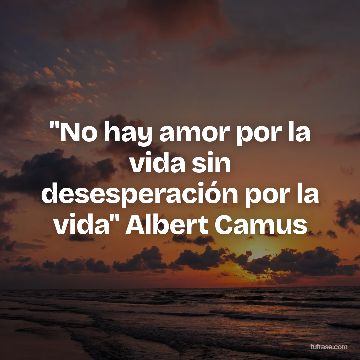 "No hay amor por la vida sin desesperación por la vida" Albert Camus