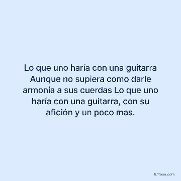 Lo que uno haría con una guitarra Aunque no supiera como darle armonía a sus cuerdas Lo que uno haría con una guitarra, con su afición y un poco mas.
