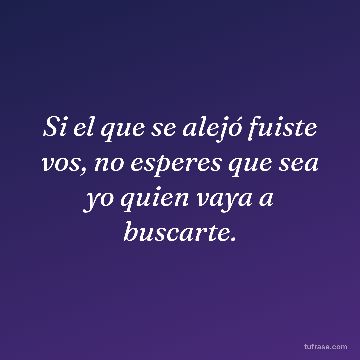 Si el que se alejó fuiste vos, no esperes que sea yo quien vaya a buscarte.