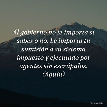 Al gobierno no le importa si sabes o no. Le importa tu sumisión a su sistema impuesto y ejecutado por agentes sin escrúpulos. (Aquin)